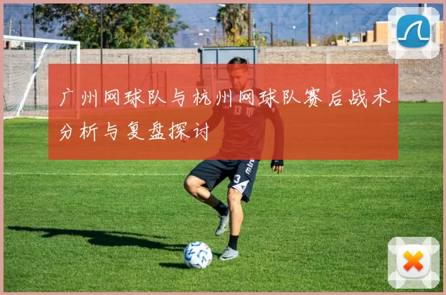 广州网球队与杭州网球队赛后战术分析与复盘探讨