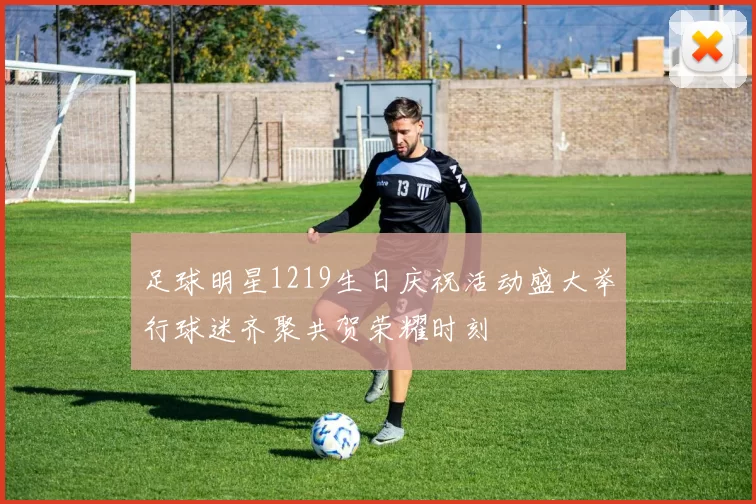 足球明星1219生日庆祝活动盛大举行球迷齐聚共贺荣耀时刻