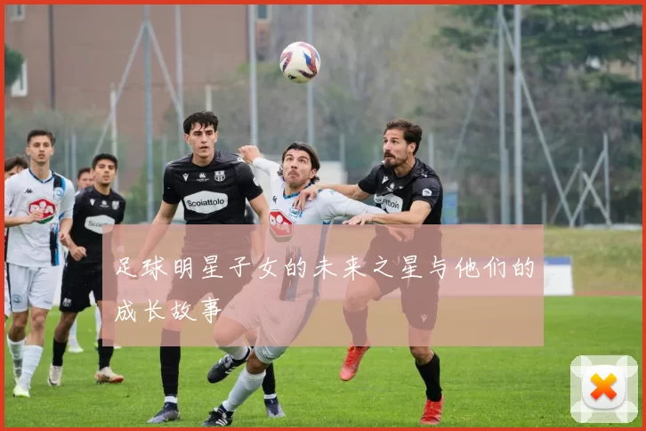 足球明星子女的未来之星与他们的成长故事