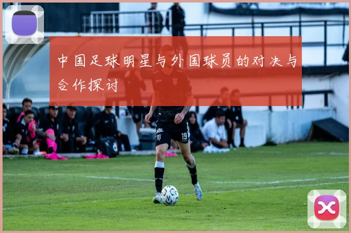 中国足球明星与外国球员的对决与合作探讨