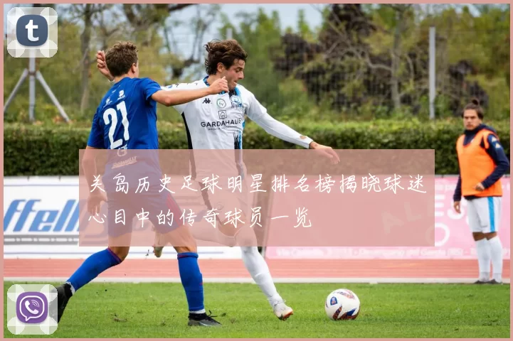 关岛历史足球明星排名榜揭晓球迷心目中的传奇球员一览