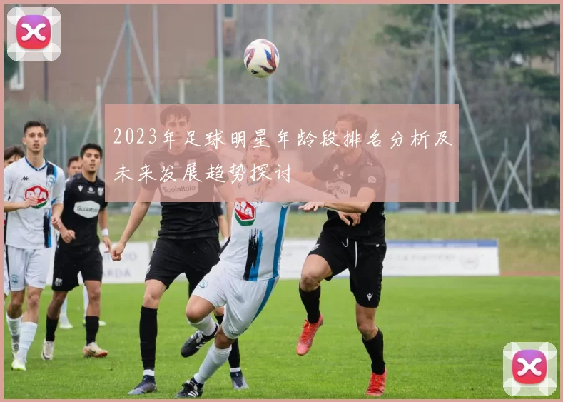 2023年足球明星年龄段排名分析及未来发展趋势探讨