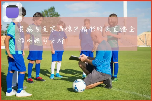 曼城与皇家马德里精彩对决直播全程回顾与分析