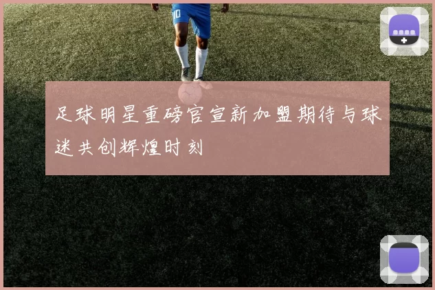 足球明星重磅官宣新加盟期待与球迷共创辉煌时刻
