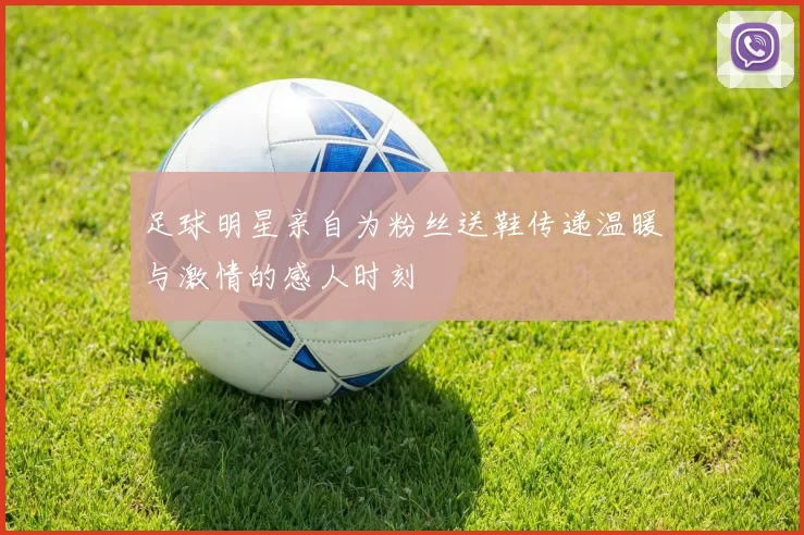 足球明星亲自为粉丝送鞋传递温暖与激情的感人时刻