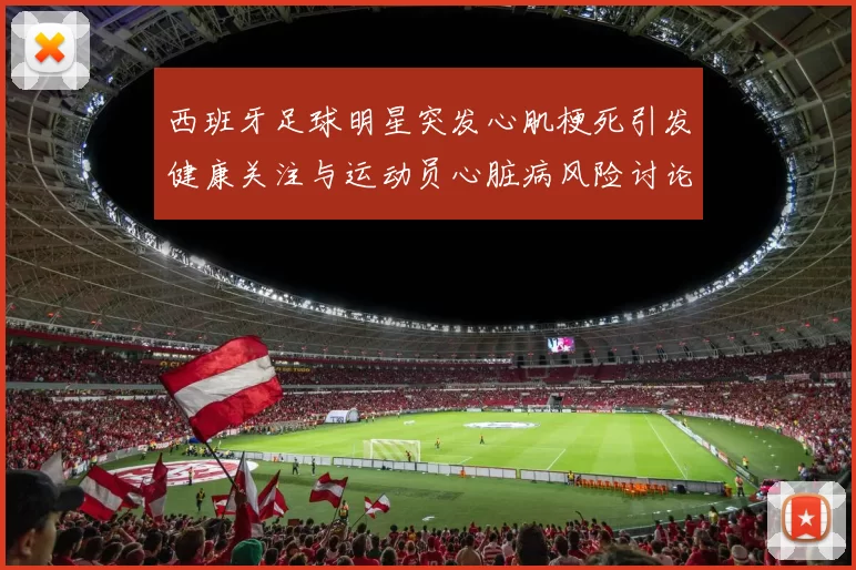 西班牙足球明星突发心肌梗死引发健康关注与运动员心脏病风险讨论