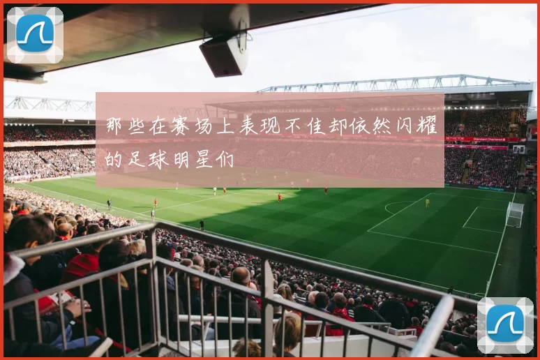 那些在赛场上表现不佳却依然闪耀的足球明星们