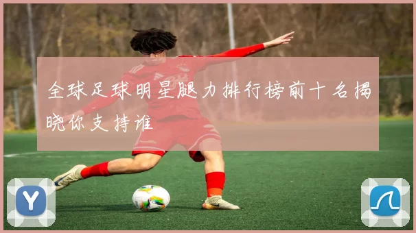 全球足球明星腿力排行榜前十名揭晓你支持谁
