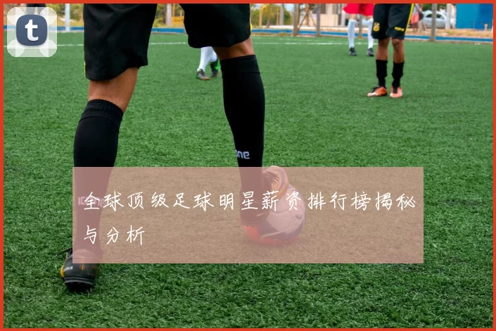 全球顶级足球明星薪资排行榜揭秘与分析