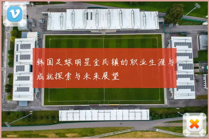 韩国足球明星金民镇的职业生涯与成就探索与未来展望