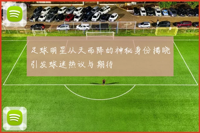 足球明星从天而降的神秘身份揭晓引发球迷热议与期待