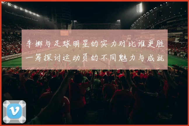 李娜与足球明星的实力对比谁更胜一筹探讨运动员的不同魅力与成就