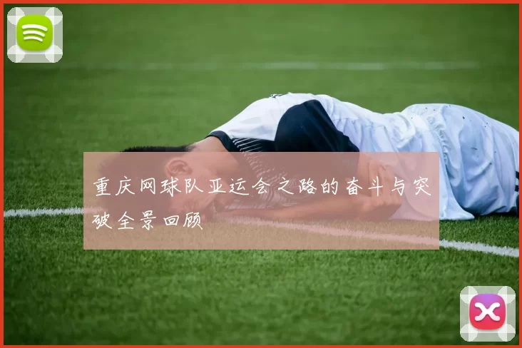 重庆网球队亚运会之路的奋斗与突破全景回顾