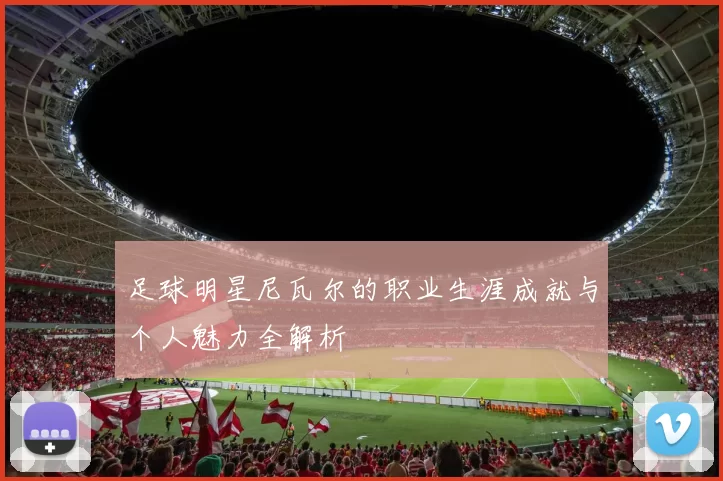 足球明星尼瓦尔的职业生涯成就与个人魅力全解析