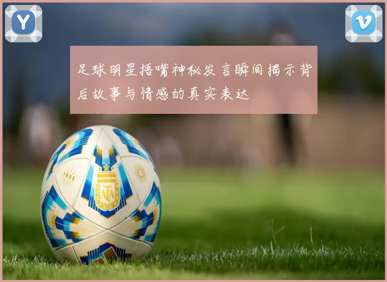 足球明星捂嘴神秘发言瞬间揭示背后故事与情感的真实表达