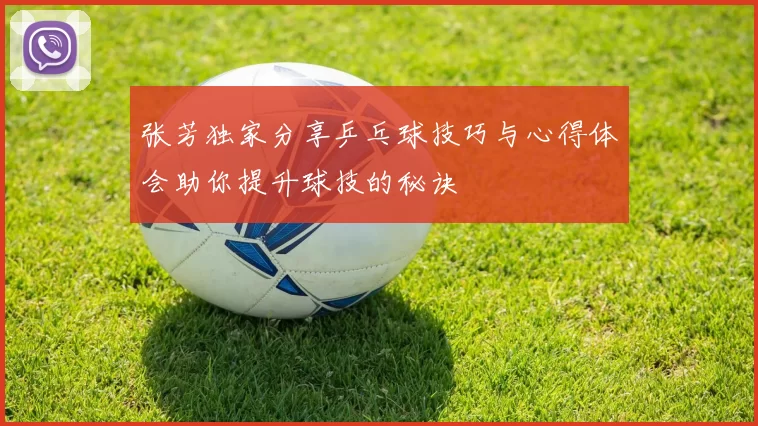 张芳独家分享乒乓球技巧与心得体会助你提升球技的秘诀