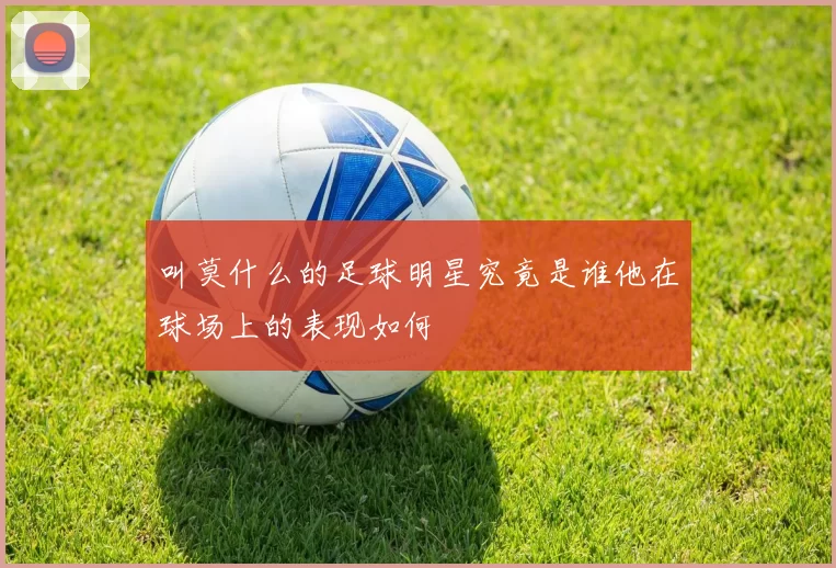 叫莫什么的足球明星究竟是谁他在球场上的表现如何