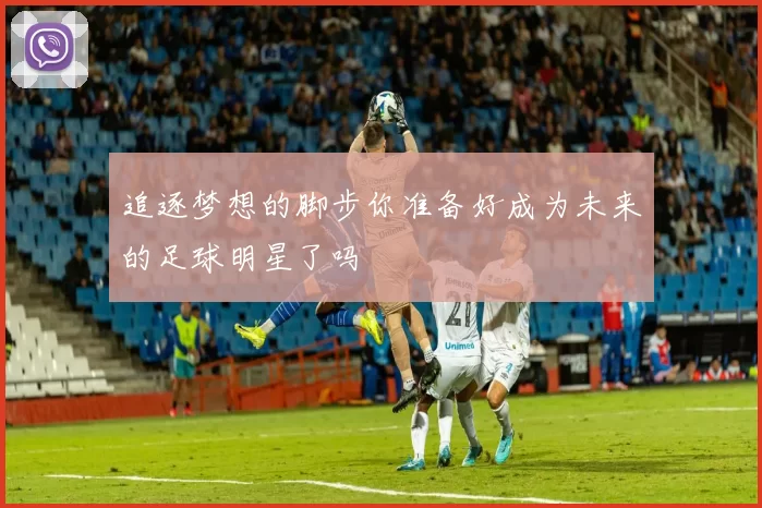追逐梦想的脚步你准备好成为未来的足球明星了吗