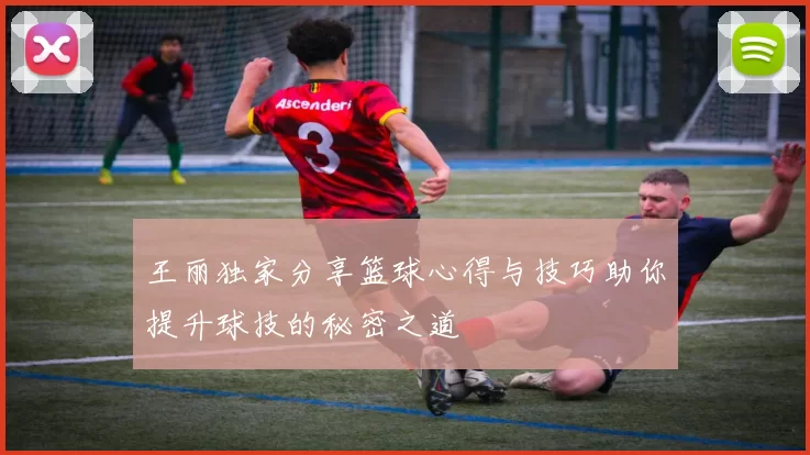 王丽独家分享篮球心得与技巧助你提升球技的秘密之道