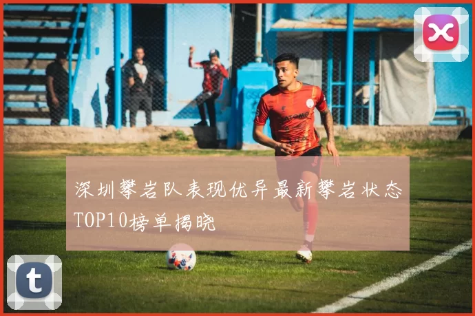 深圳攀岩队表现优异最新攀岩状态TOP10榜单揭晓