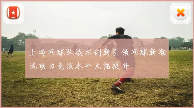 上海网球队战术创新引领网球新潮流助力竞技水平大幅提升
