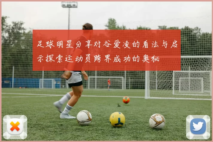 足球明星分享对谷爱凌的看法与启示探索运动员跨界成功的奥秘