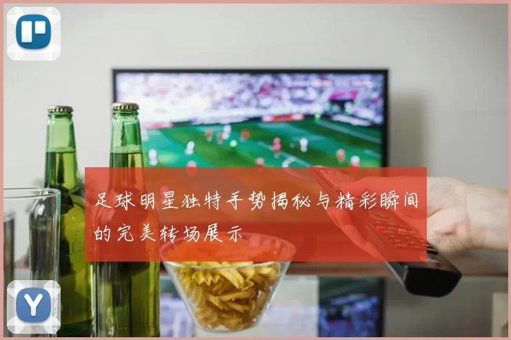 足球明星独特手势揭秘与精彩瞬间的完美转场展示