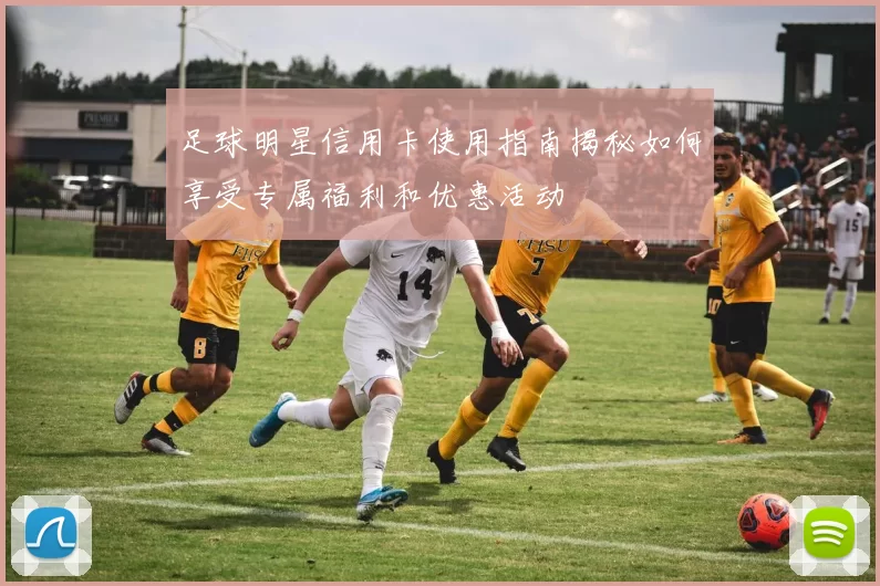 足球明星信用卡使用指南揭秘如何享受专属福利和优惠活动