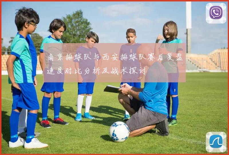 南京排球队与西安排球队赛后复盘速度对比分析及战术探讨