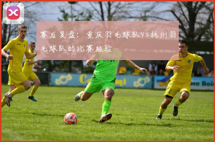赛后复盘：重庆羽毛球队vs杭州羽毛球队的比赛经验