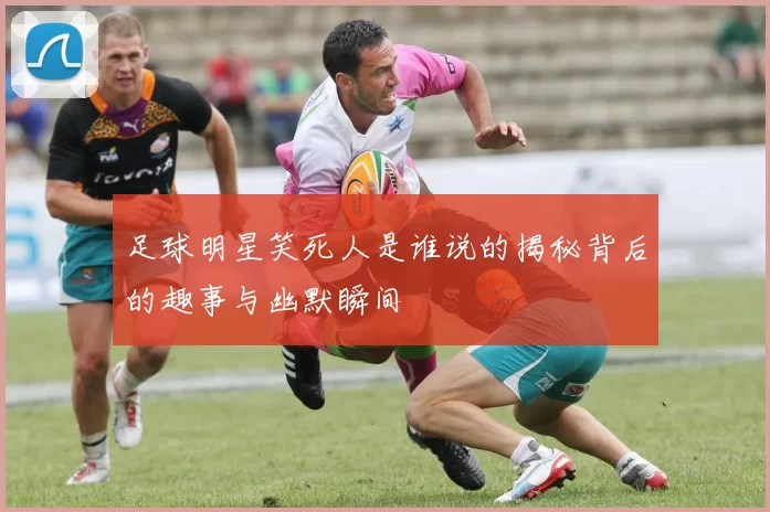 足球明星笑死人是谁说的揭秘背后的趣事与幽默瞬间