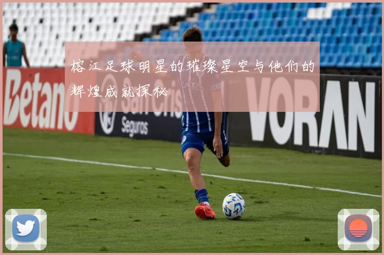 榕江足球明星的璀璨星空与他们的辉煌成就探秘