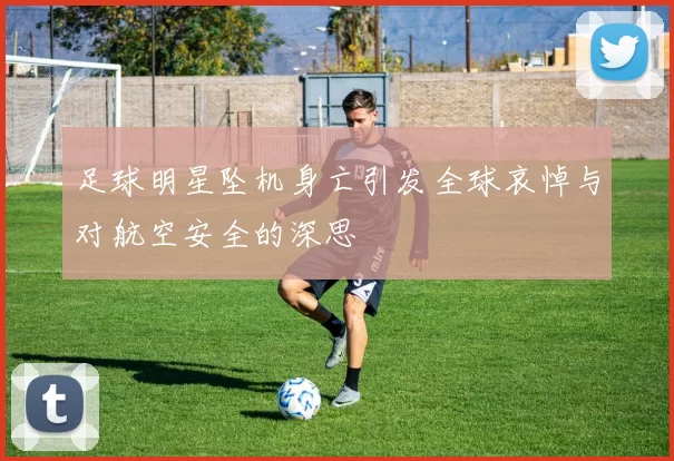 足球明星坠机身亡引发全球哀悼与对航空安全的深思