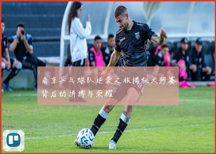 南京乒乓球队逆袭之旅揭秘大师赛背后的拼搏与荣耀