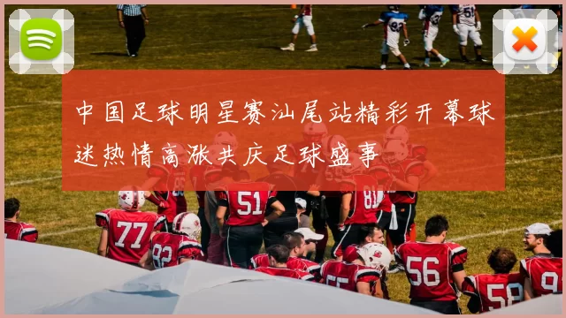 中国足球明星赛汕尾站精彩开幕球迷热情高涨共庆足球盛事