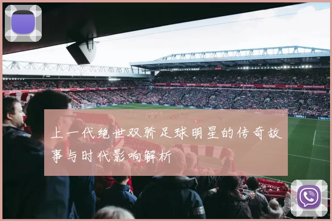 上一代绝世双骄足球明星的传奇故事与时代影响解析
