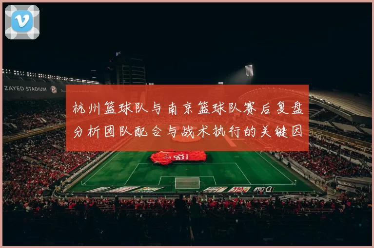 杭州篮球队与南京篮球队赛后复盘分析团队配合与战术执行的关键因素