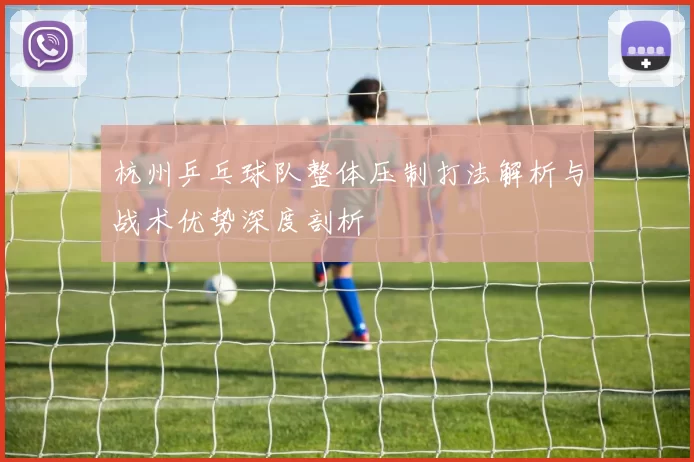 杭州乒乓球队整体压制打法解析与战术优势深度剖析