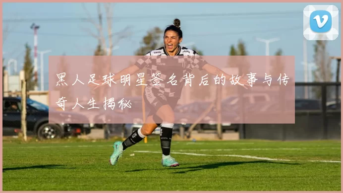 黑人足球明星签名背后的故事与传奇人生揭秘