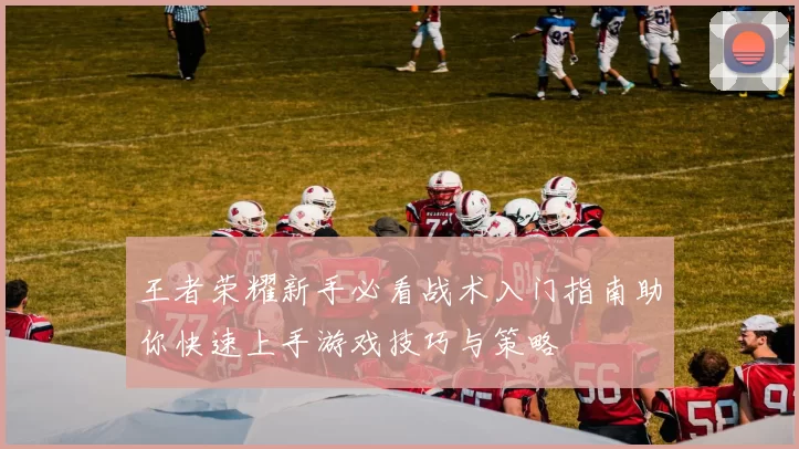王者荣耀新手必看战术入门指南助你快速上手游戏技巧与策略
