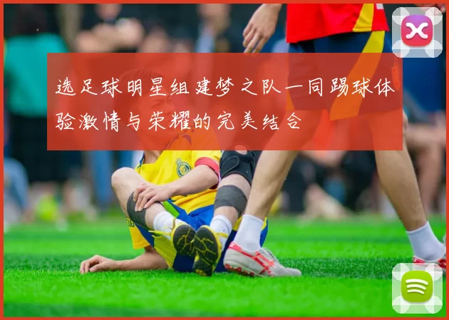 选足球明星组建梦之队一同踢球体验激情与荣耀的完美结合
