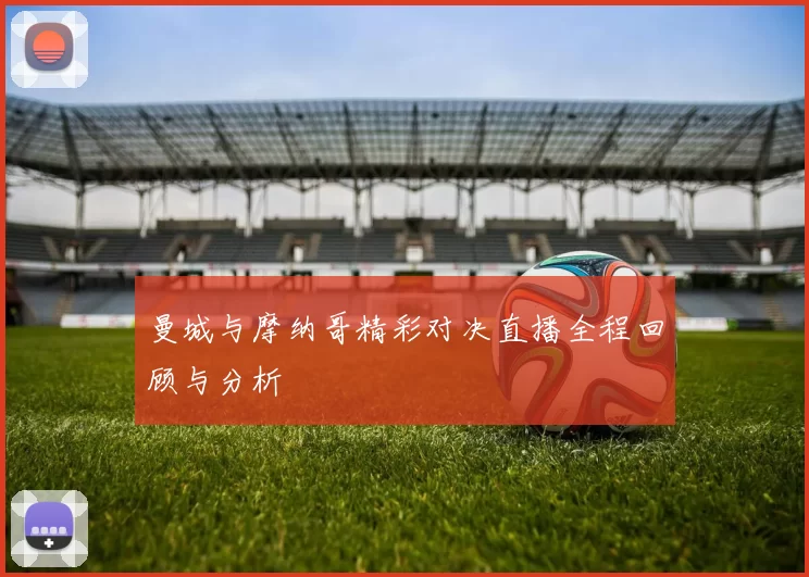 曼城与摩纳哥精彩对决直播全程回顾与分析