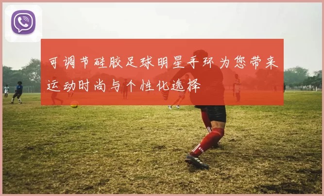 可调节硅胶足球明星手环为您带来运动时尚与个性化选择