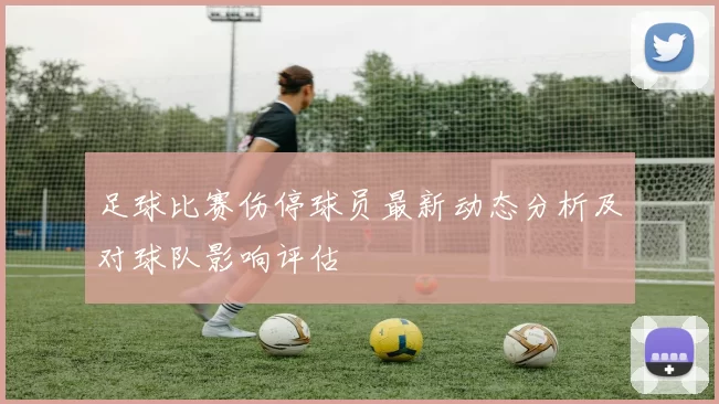 足球比赛伤停球员最新动态分析及对球队影响评估