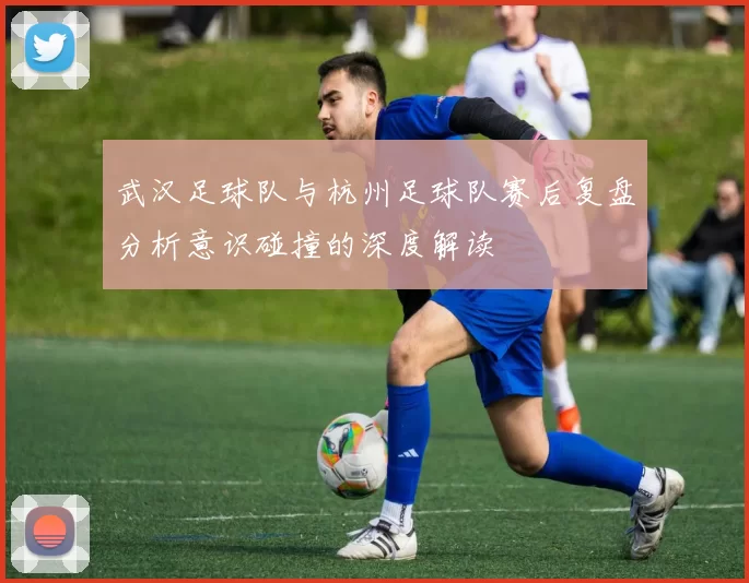 武汉足球队与杭州足球队赛后复盘分析意识碰撞的深度解读