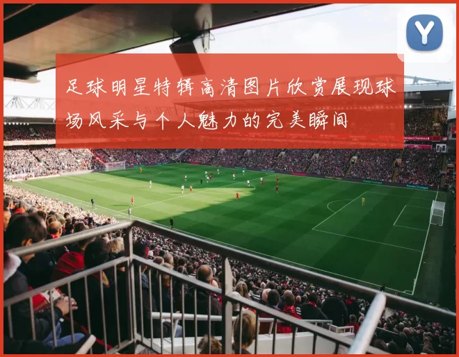 足球明星特辑高清图片欣赏展现球场风采与个人魅力的完美瞬间