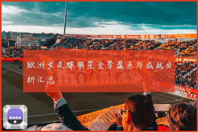 欧洲女足球明星全景盘点与成就分析汇总