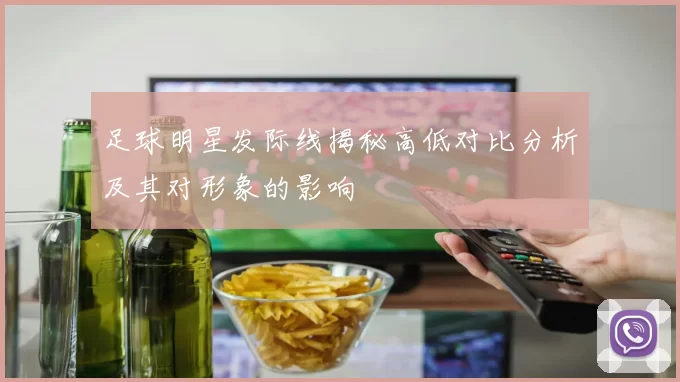 足球明星发际线揭秘高低对比分析及其对形象的影响