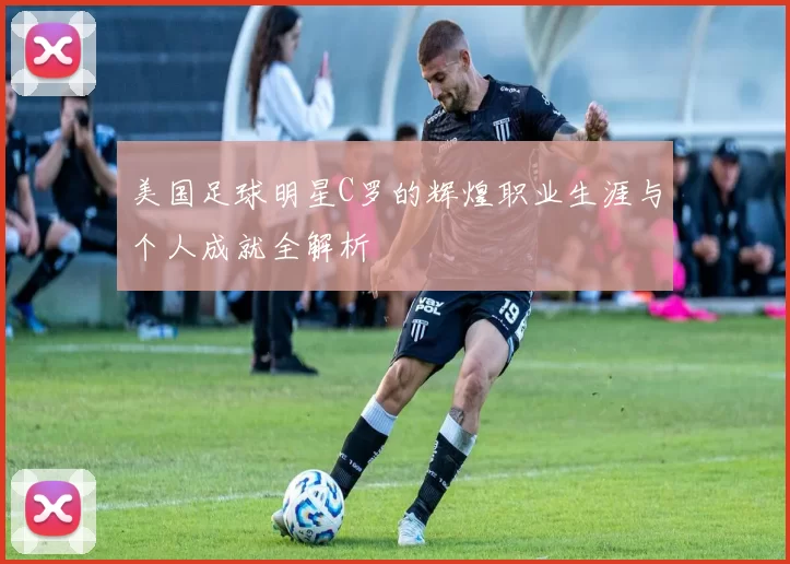 美国足球明星C罗的辉煌职业生涯与个人成就全解析