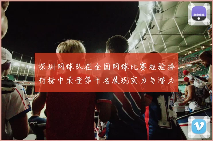 深圳网球队在全国网球比赛经验排行榜中荣登第十名展现实力与潜力